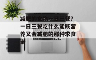 减肥的食物一日三餐？一日三餐吃什么能既营养又会减肥的那种求食谱