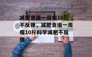 减肥食谱一周瘦10斤不反弹，减肥食谱一周瘦10斤科学减肥不反弹