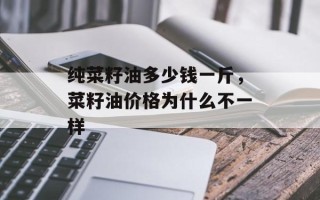 纯菜籽油多少钱一斤，菜籽油价格为什么不一样