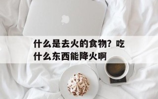 什么是去火的食物？吃什么东西能降火啊