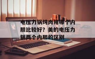 电压力锅炖肉用哪个内胆比较好？美的电压力锅两个内胆的区别