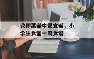 教师菜谱中餐食谱，小学生食堂一周食谱