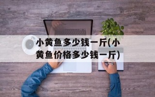 小黄鱼多少钱一斤(小黄鱼价格多少钱一斤)