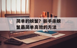 简单的螃蟹？新手杀螃蟹最简单高效的方法