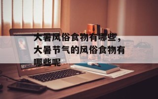 大暑风俗食物有哪些，大暑节气的风俗食物有哪些呢