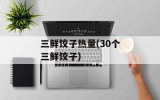 三鲜饺子热量(30个三鲜饺子)