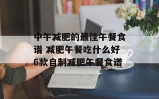中午减肥的最佳午餐食谱 减肥午餐吃什么好6款自制减肥午餐食谱