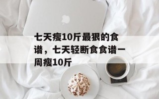七天瘦10斤最狠的食谱，七天轻断食食谱一周瘦10斤