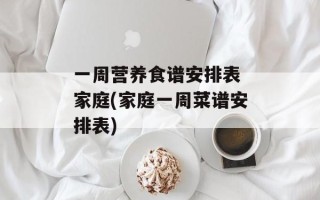 一周营养食谱安排表 家庭(家庭一周菜谱安排表)