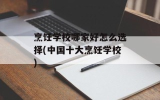 烹饪学校哪家好怎么选择(中国十大烹饪学校)