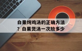 白果炖鸡汤的正确方法？白果煲汤一次放多少