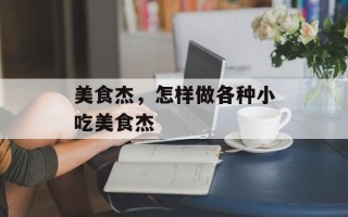 美食杰，怎样做各种小吃美食杰