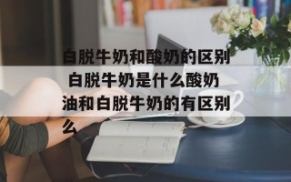 白脱牛奶和酸奶的区别 白脱牛奶是什么酸奶油和白脱牛奶的有区别么