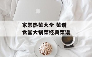家常热菜大全 菜谱 食堂大锅菜经典菜谱