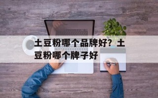 土豆粉哪个品牌好？土豆粉哪个牌子好