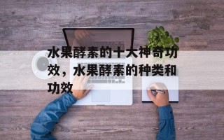 水果酵素的十大神奇功效，水果酵素的种类和功效