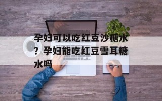 孕妇可以吃红豆沙糖水？孕妇能吃红豆雪耳糖水吗