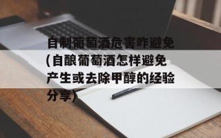 自制葡萄酒危害咋避免(自酿葡萄酒怎样避免产生或去除甲醇的经验分享)