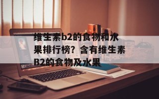 维生素b2的食物和水果排行榜？含有维生素B2的食物及水果