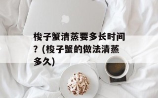 梭子蟹清蒸要多长时间？(梭子蟹的做法清蒸多久)