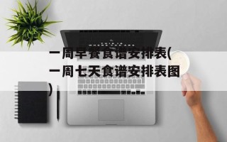 一周早餐食谱安排表(一周七天食谱安排表图)