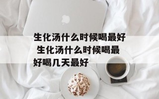 生化汤什么时候喝最好 生化汤什么时候喝最好喝几天最好