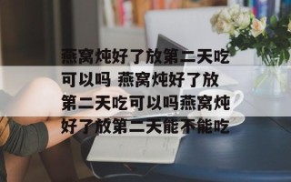 燕窝炖好了放第二天吃可以吗 燕窝炖好了放第二天吃可以吗燕窝炖好了放第二天能不能吃
