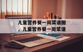 儿童营养餐一周菜谱图，儿童营养餐一周菜谱