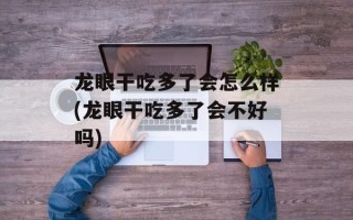 龙眼干吃多了会怎么样(龙眼干吃多了会不好吗)