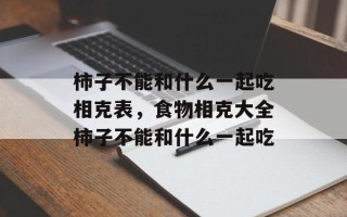 柿子不能和什么一起吃相克表，食物相克大全柿子不能和什么一起吃