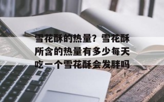 雪花酥的热量？雪花酥所含的热量有多少每天吃一个雪花酥会发胖吗