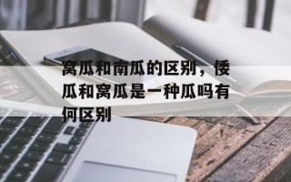 窝瓜和南瓜的区别，倭瓜和窝瓜是一种瓜吗有何区别