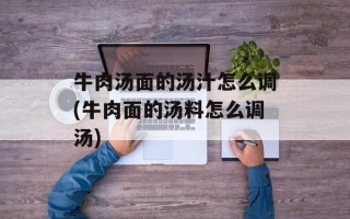 牛肉汤面的汤汁怎么调(牛肉面的汤料怎么调汤)