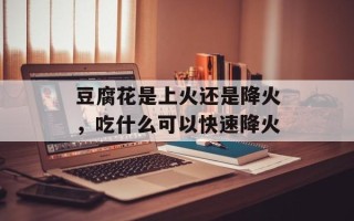 豆腐花是上火还是降火，吃什么可以快速降火