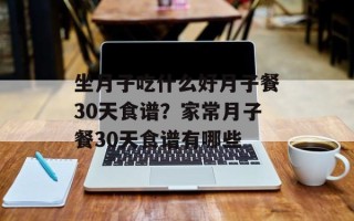 坐月子吃什么好月子餐30天食谱？家常月子餐30天食谱有哪些