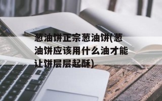 葱油饼正宗葱油饼(葱油饼应该用什么油才能让饼层层起酥)
