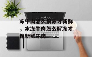 冻牛肉怎么解冻才新鲜，冰冻牛肉怎么解冻才像新鲜牛肉