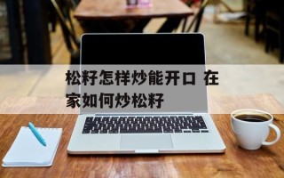 松籽怎样炒能开口 在家如何炒松籽