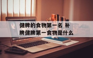 健脾的食物第一名 补脾健脾第一食物是什么