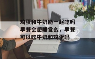 鸡蛋和牛奶能一起吃吗早餐会想睡觉么，早餐可以吃牛奶和鸡蛋吗