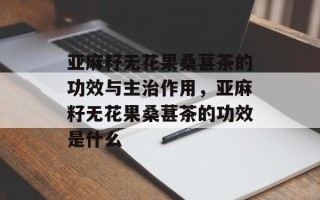 亚麻籽无花果桑葚茶的功效与主治作用，亚麻籽无花果桑葚茶的功效是什么