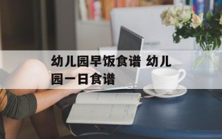 幼儿园早饭食谱 幼儿园一日食谱