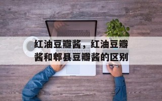 红油豆瓣酱，红油豆瓣酱和郫县豆瓣酱的区别