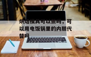 烘焙模具可以蒸吗，可以用电饭锅里的内胆代替吗