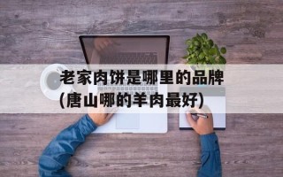 老家肉饼是哪里的品牌(唐山哪的羊肉最好)