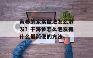 海参的家常做法怎么泡发？干海参怎么泡发有什么最简便的方法