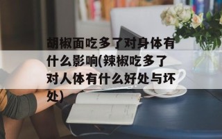 胡椒面吃多了对身体有什么影响(辣椒吃多了对人体有什么好处与坏处)