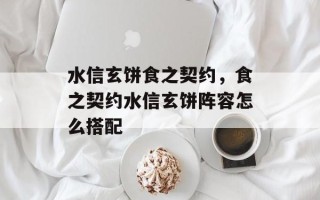 水信玄饼食之契约，食之契约水信玄饼阵容怎么搭配