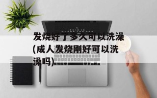 发烧好了多久可以洗澡(成人发烧刚好可以洗澡吗)