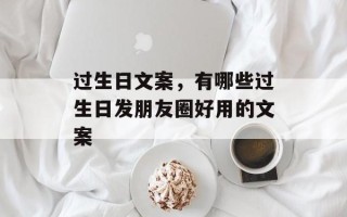 过生日文案，有哪些过生日发朋友圈好用的文案